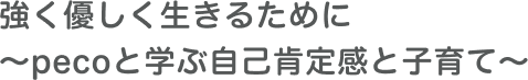 強く優しく生きるために～pecoと学ぶ自己肯定感と子育て～