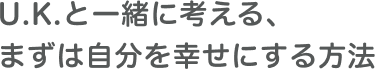U.K.と一緒に考える、まずは自分を幸せにする方法