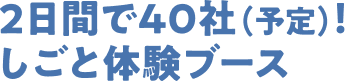 2日間で40社（予定）のリアルな仕事体験ができる！