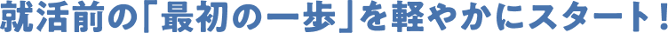 就活前の「最初の一歩」をかろやかにスタート！