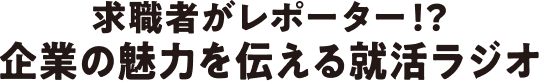 求職者がレポーター！？企業の魅力を伝える就活ラジオ
